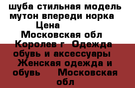 шуба стильная модель мутон впереди норка › Цена ­ 6 000 - Московская обл., Королев г. Одежда, обувь и аксессуары » Женская одежда и обувь   . Московская обл.